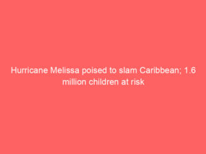 Hurricane Melissa poised to slam Caribbean; 1.6 million children at risk
