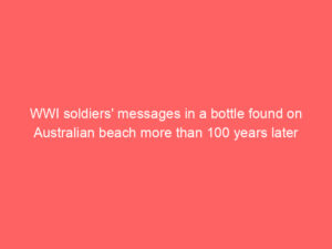 WWI soldiers’ messages in a bottle found on Australian beach more than 100 years later