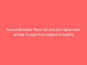 Aurora Borealis: Rare red and pink lights seen across Europe from Ireland to Austria