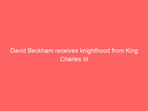 David Beckham receives knighthood from King Charles III