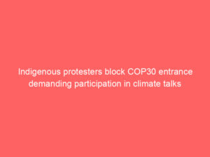 Indigenous protesters block COP30 entrance demanding participation in climate talks