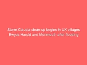 Storm Claudia clean-up begins in UK villages Ewyas Harold and Monmouth after flooding