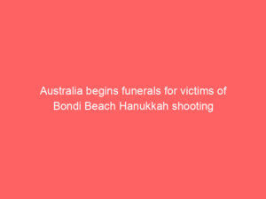 Australia begins funerals for victims of Bondi Beach Hanukkah shooting