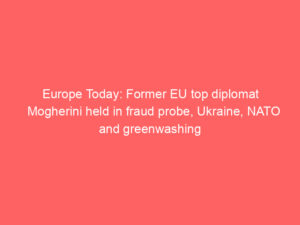 Europe Today: Former EU top diplomat Mogherini held in fraud probe, Ukraine, NATO and greenwashing