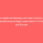How digital archaeology and open science are transforming heritage preservation in China and Europe
