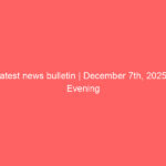 Latest news bulletin | December 7th, 2025 – Evening Latest news bulletin | December 7th, 2025 – Evening