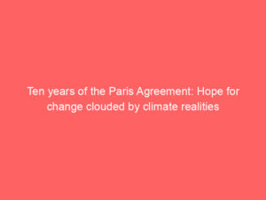 Ten years of the Paris Agreement: Hope for change clouded by climate realities