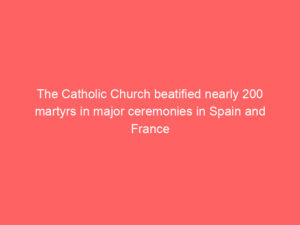 The Catholic Church beatified nearly 200 martyrs in major ceremonies in Spain and France