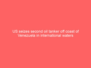 US seizes second oil tanker off coast of Venezuela in international waters
