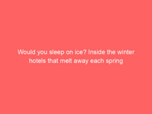 Would you sleep on ice? Inside the winter hotels that melt away each spring